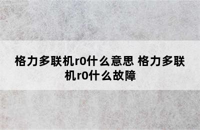 格力多联机r0什么意思 格力多联机r0什么故障